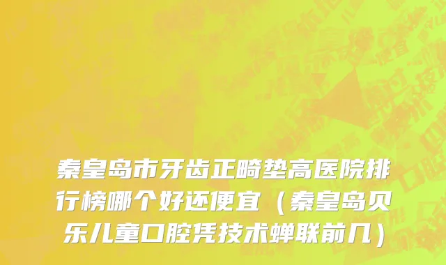 秦皇岛市牙齿正畸垫高医院排行榜哪个好还便宜（秦皇岛贝乐儿童口腔凭技术蝉联前几）