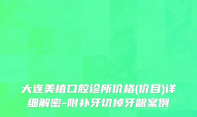 大连美植口腔诊所价格(价目)详细解密-附补牙切掉牙龈案例