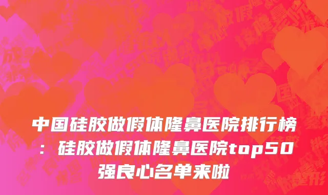 中国硅胶做假体隆鼻医院排行榜：硅胶做假体隆鼻医院top50强良心名单来啦