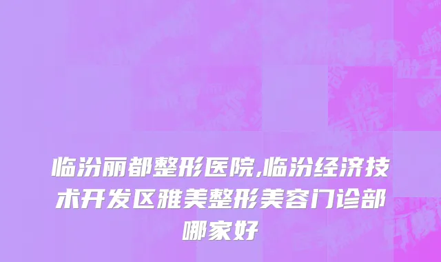 临汾丽都整形医院,临汾经济技术开发区雅美整形美容门诊部哪家好