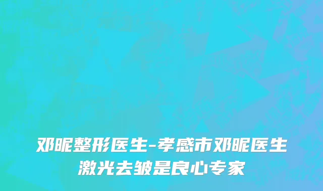 邓昵整形医生-孝感市邓昵医生激光去皱是良心专家