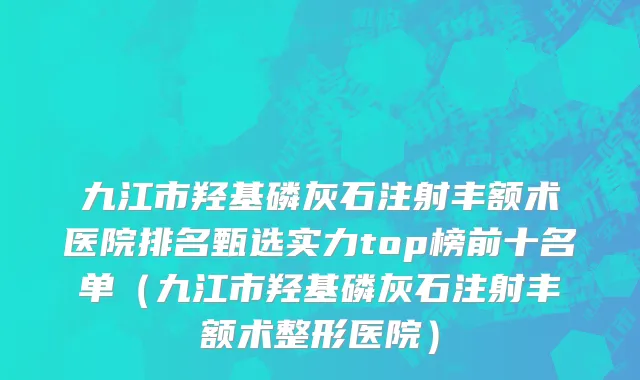九江市羟基磷灰石注射丰额术医院排名甄选实力top榜前十名单（九江市羟基磷灰石注射丰额术整形医院）
