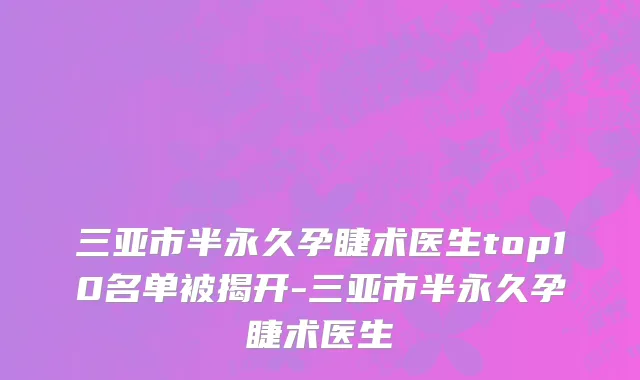 三亚市半永久孕睫术医生top10名单被揭开-三亚市半永久孕睫术医生