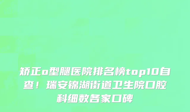 矫正o型腿医院排名榜top10自查!瑞安锦湖街道卫生院口腔科细数各家口碑