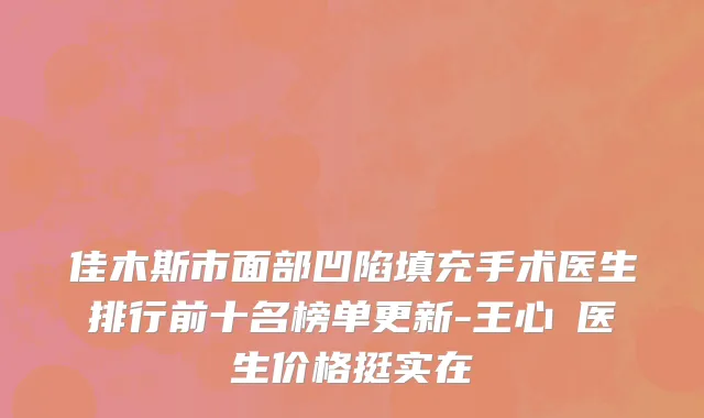 佳木斯市面部凹陷填充手术医生排行前十名榜单更新-王心彧医生价格挺实在