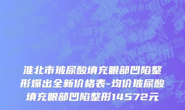 淮北市玻尿酸填充眼部凹陷整形爆出全新价格表-均价玻尿酸填充眼部凹陷整形14572元