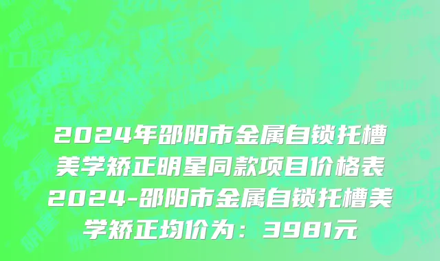 2024年邵阳市金属自锁托槽美学矫正明星同款项目价格表2024-邵阳市金属自锁托槽美学矫正均价为：3981元
