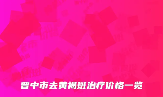 晋中市去黄褐斑治疗价格一览