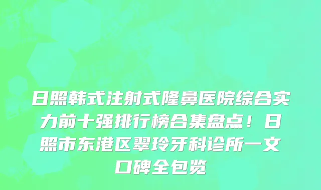日照韩式注射式隆鼻医院综合实力前十强排行榜合集盘点！日照市东港区翠玲牙科诊所一文口碑全包览
