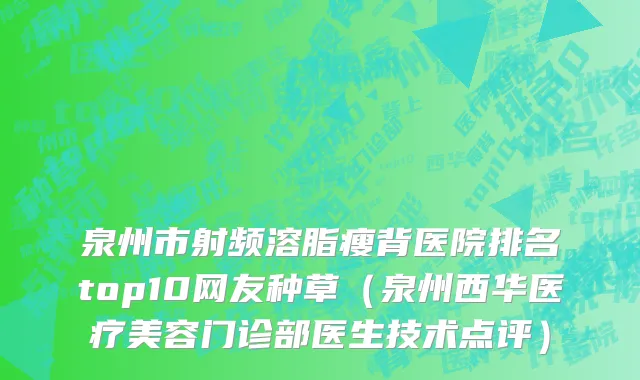 泉州市射频溶脂瘦背医院排名top10网友种草（泉州西华医疗美容门诊部医生技术点评）