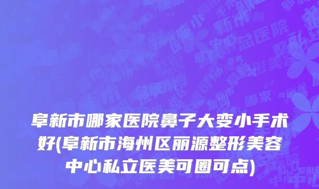阜新市哪家医院鼻子大变小手术好(阜新市海州区丽源整形美容中心私立医美可圈可点)