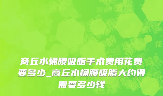 商丘水桶腰吸脂手术费用花费要多少_商丘水桶腰吸脂大约得需要多少钱