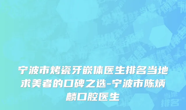 宁波市烤瓷牙嵌体医生排名当地求美者的口碑之选-宁波市陈炳麟口腔医生