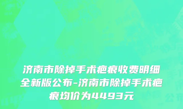 济南市除掉手术疤痕收费明细全新版公布-济南市除掉手术疤痕均价为4493元