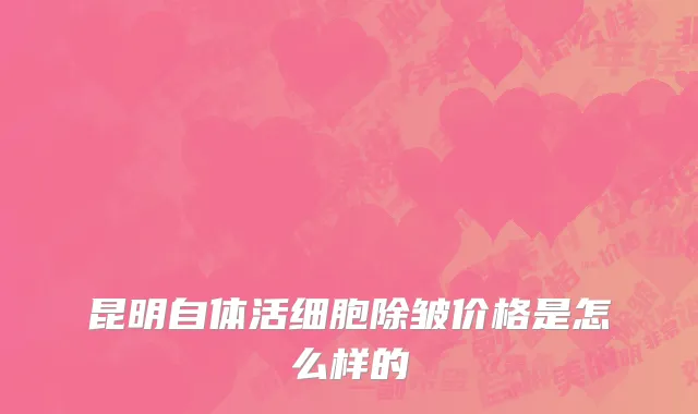 昆明自体活细胞除皱价格是怎么样的