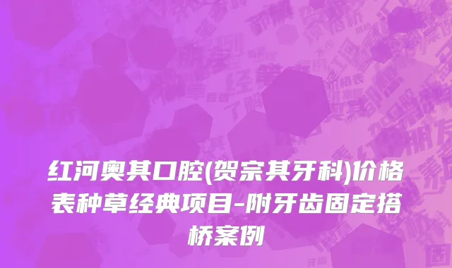 红河奥其口腔(贺宗其牙科)价格表种草经典项目-附牙齿固定搭桥案例