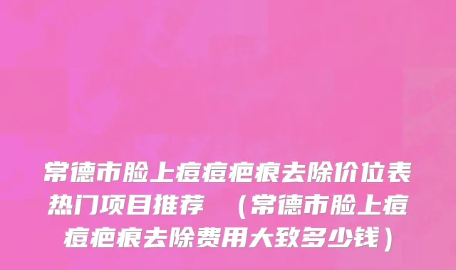 常德市脸上痘痘疤痕去除价位表热门项目推荐 （常德市脸上痘痘疤痕去除费用大致多少钱）