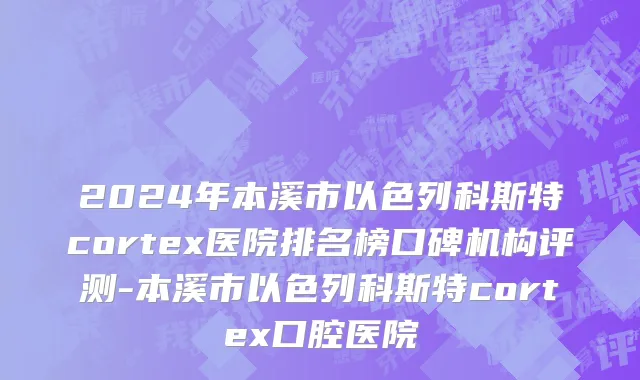 2024年本溪市以色列科斯特cortex医院排名榜口碑机构评测-本溪市以色列科斯特cortex口腔医院