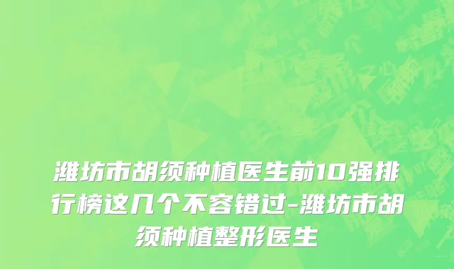 潍坊市胡须种植医生前10强排行榜这几个不容错过-潍坊市胡须种植整形医生
