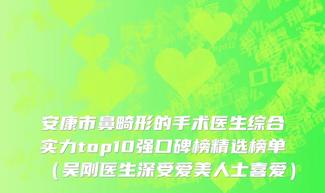 安康市鼻畸形的手术医生综合实力top10强口碑榜精选榜单（吴刚医生深受爱美人士喜爱）