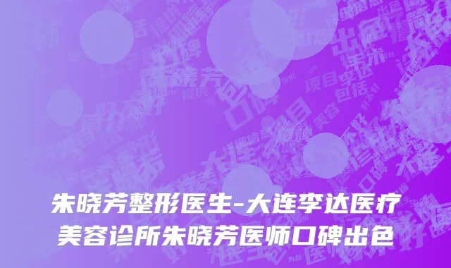 朱晓芳整形医生-大连李达医疗美容诊所朱晓芳医师口碑出色
