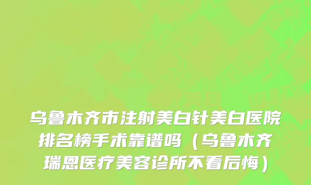 乌鲁木齐市注射美白针美白医院排名榜手术靠谱吗（乌鲁木齐瑞恩医疗美容诊所不看后悔）