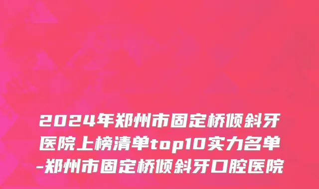 2024年郑州市固定桥倾斜牙医院上榜清单top10实力名单-郑州市固定桥倾斜牙口腔医院
