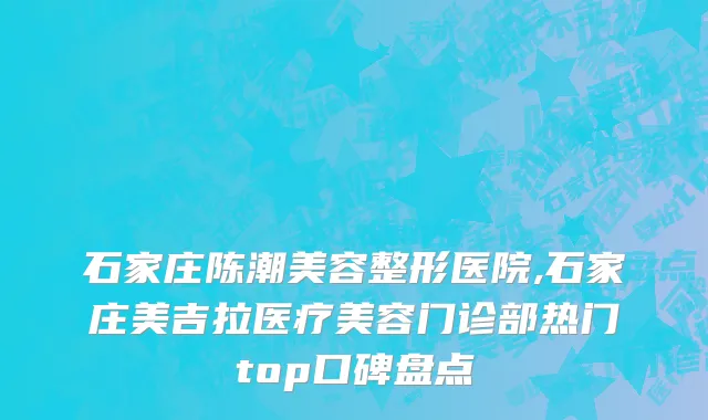 石家庄陈潮美容整形医院,石家庄美吉拉医疗美容门诊部热门top口碑盘点