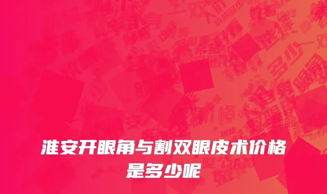 淮安开眼角与割双眼皮术价格是多少呢