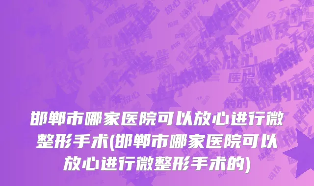 邯郸市哪家医院可以放心进行微整形手术(邯郸市哪家医院可以放心进行微整形手术的)