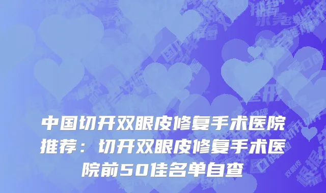 中国切开双眼皮修复手术医院推荐：切开双眼皮修复手术医院前50佳名单自查
