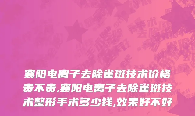 襄阳电离子去除雀斑技术价格贵不贵,襄阳电离子去除雀斑技术整形手术多少钱,效果好不好