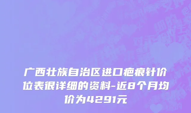 广西壮族自治区进口疤痕针价位表很详细的资料-近8个月均价为4291元