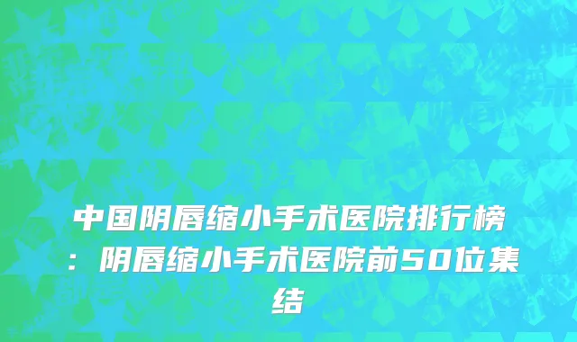 中国阴唇缩小手术医院排行榜：阴唇缩小手术医院前50位集结