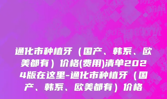 通化市种植牙（国产、韩系、欧美都有）价格(费用)清单2024版在这里-通化市种植牙（国产、韩系、欧美都有）价格