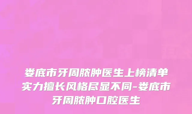 娄底市牙周脓肿医生上榜清单实力擅长风格尽显不同-娄底市牙周脓肿口腔医生
