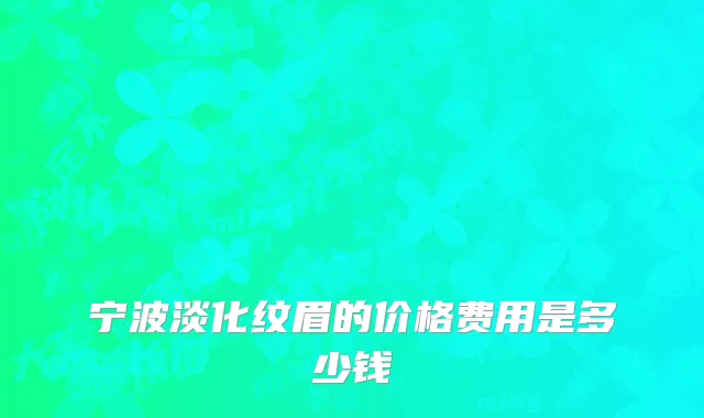 宁波淡化纹眉的价格费用是多少钱