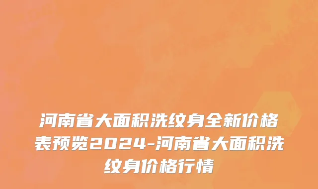 河南省大面积洗纹身全新价格表预览2024-河南省大面积洗纹身价格行情