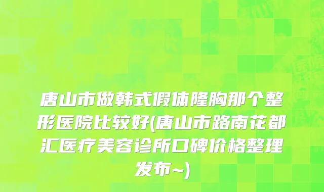 唐山市做韩式假体隆胸那个整形医院比较好(唐山市路南花都汇医疗美容诊所口碑价格整理发布~)