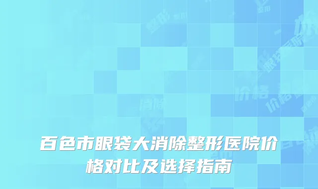 百色市眼袋大消除整形医院价格对比及选择指南