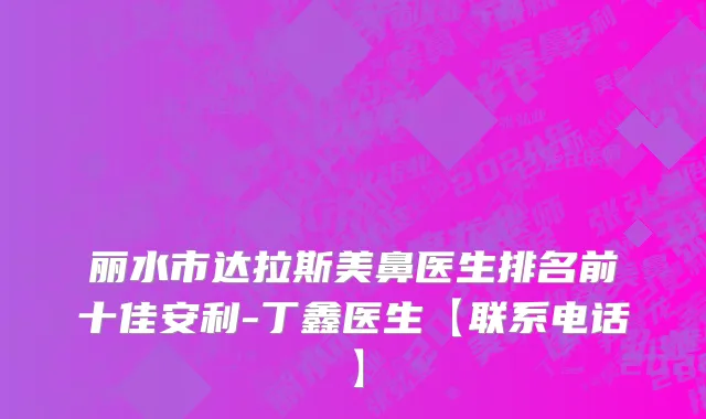 丽水市达拉斯美鼻医生排名前十佳安利-丁鑫医生【联系电话】