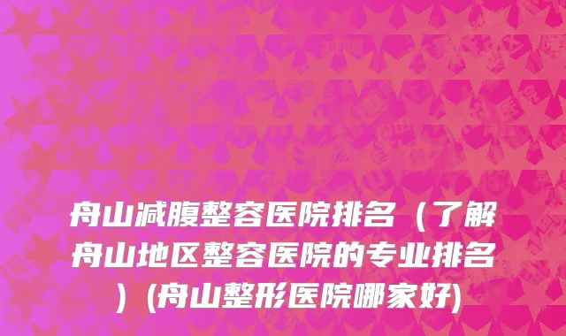舟山减腹整容医院排名（了解舟山地区整容医院的专业排名）(舟山整形医院哪家好)