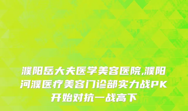 濮阳岳大夫医学美容医院,濮阳河濮医疗美容门诊部实力战PK开始对抗一战高下