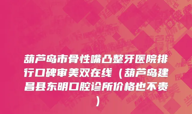 葫芦岛市骨性嘴凸整牙医院排行口碑审美双在线（葫芦岛建昌县东明口腔诊所价格也不贵）