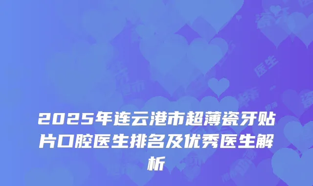 2025年连云港市超薄瓷牙贴片口腔医生排名及优秀医生解析