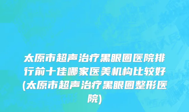 太原市超声治疗黑眼圈医院排行前十佳哪家医美机构比较好(太原市超声治疗黑眼圈整形医院)