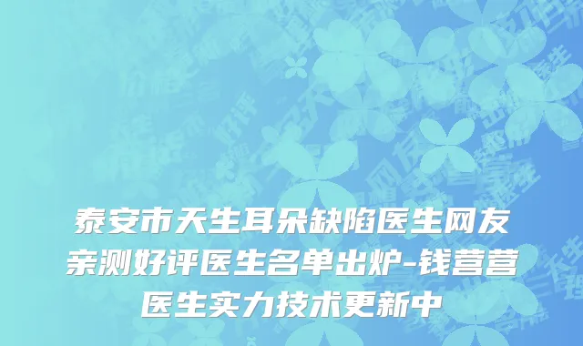 泰安市天生耳朵缺陷医生网友亲测好评医生名单出炉-钱营营医生实力技术更新中