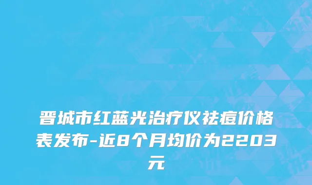 晋城市红蓝光治疗仪祛痘价格表发布-近8个月均价为2203元