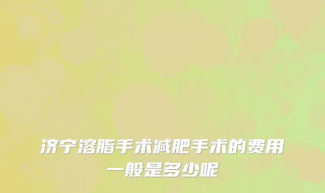 济宁溶脂手术减肥手术的费用一般是多少呢