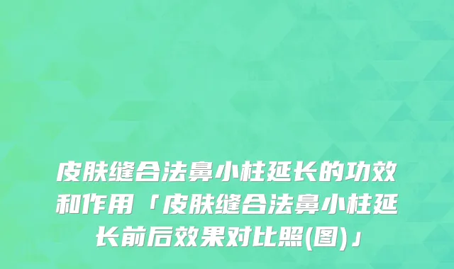 皮肤缝合法鼻小柱延长的功效和作用「皮肤缝合法鼻小柱延长前后效果对比照(图)」
